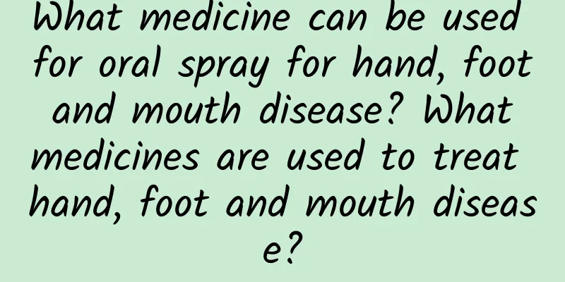 What medicine can be used for oral spray for hand, foot and mouth disease? What medicines are used to treat hand, foot and mouth disease?