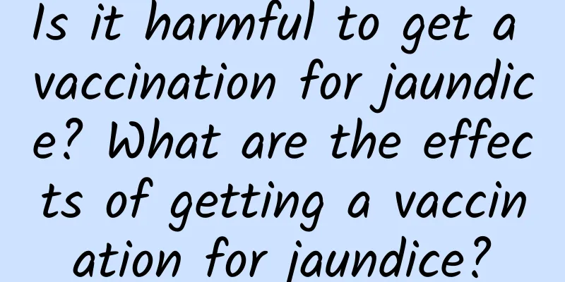 Is it harmful to get a vaccination for jaundice? What are the effects of getting a vaccination for jaundice?