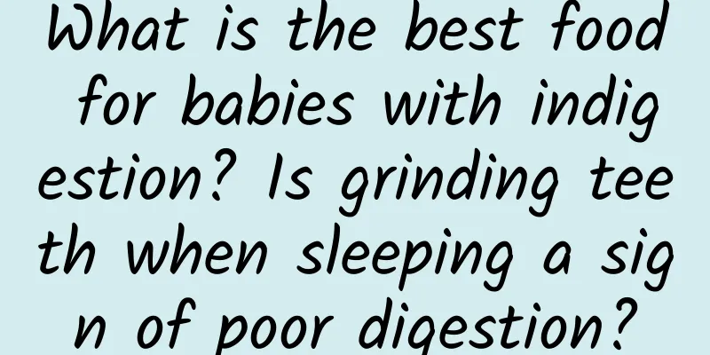 What is the best food for babies with indigestion? Is grinding teeth when sleeping a sign of poor digestion?