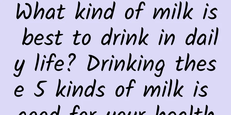 What kind of milk is best to drink in daily life? Drinking these 5 kinds of milk is good for your health