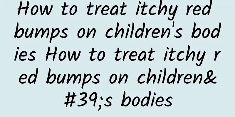 How to treat itchy red bumps on children's bodies How to treat itchy red bumps on children's bodies