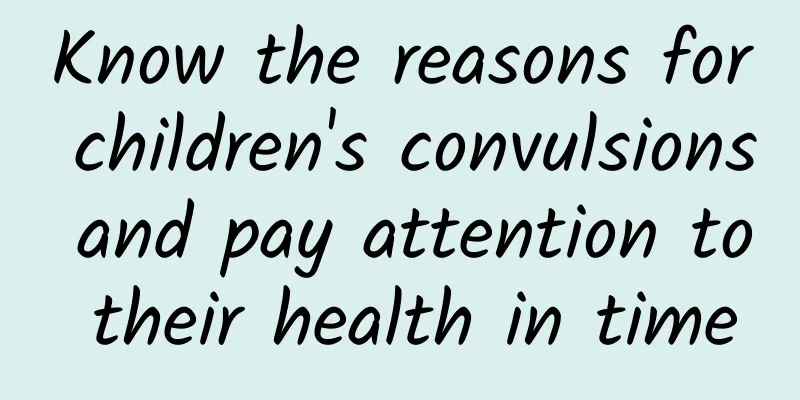 Know the reasons for children's convulsions and pay attention to their health in time